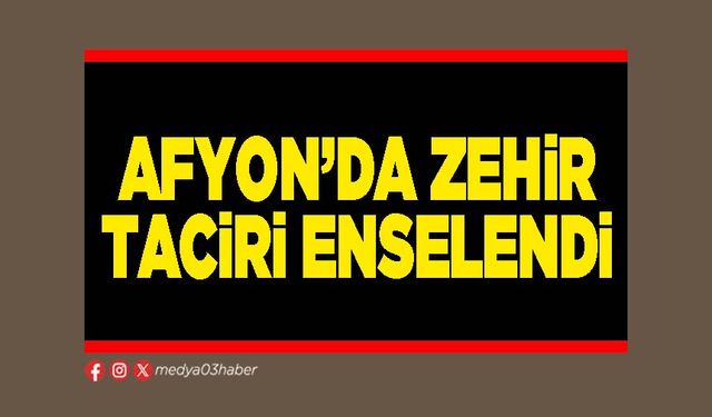 Afyon’da zehir taciri enselendi