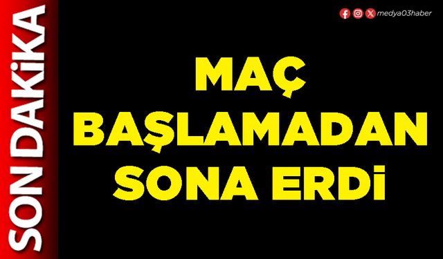 Maç başlamadan sona erdi