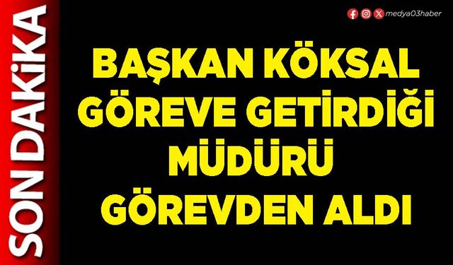 Başkan Köksal göreve getirdiği Müdürü görevden aldı