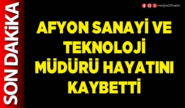 Afyon Sanayi ve Teknoloji Müdürü hayatını kaybetti