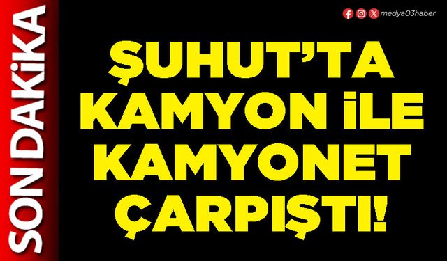 Şuhut’ta kamyon ile kamyonet çarpıştı!