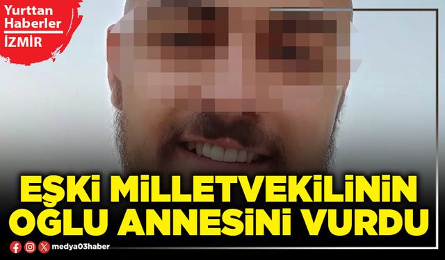 Eski Milletvekilinin oğlu annesini vurdu