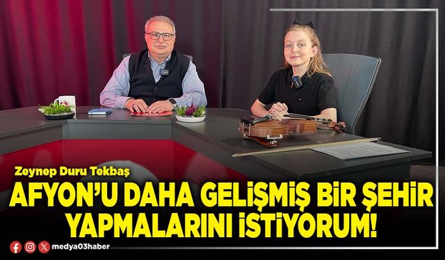 Afyon’u daha gelişmiş bir şehir yapmalarını istiyorum!
