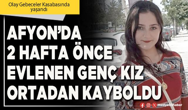 Afyon’da 2 hafta önce evlenen genç kız ortadan kayboldu