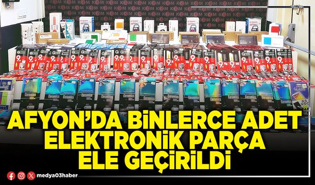 Afyon’da binlerce adet elektronik parça ele geçirildi