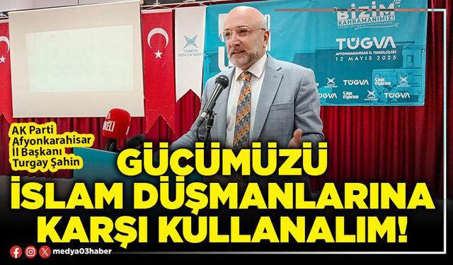 Gücümüzü İslam düşmanlarına karşı kullanalım!