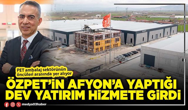 Özpet’in Afyon’a yaptığı dev yatırım hizmete girdi
