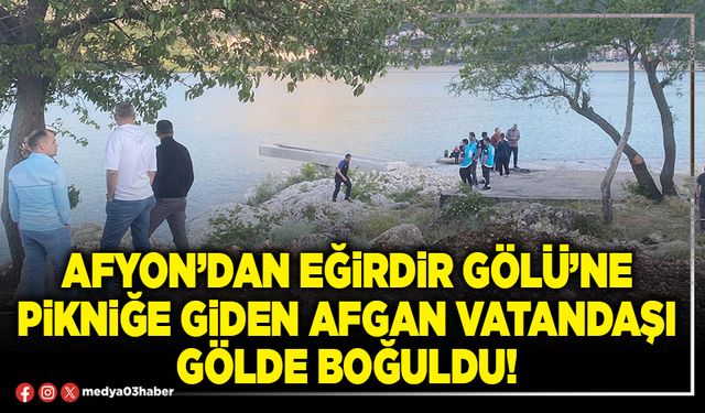 Afyon’dan Eğirdir gölü’ne pikniğe giden afgan vatandaşı gölde boğuldu!