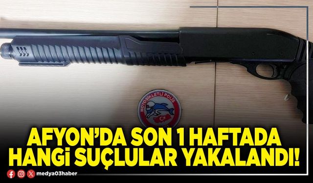 Afyon’da son 1 haftada hangi suçlular yakalandı!