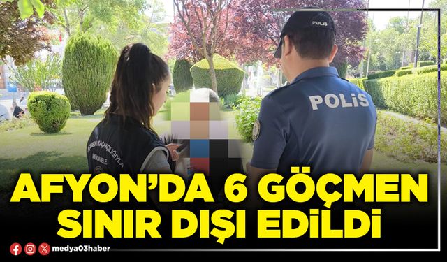 Afyon’da 6 göçmen sınır dışı edildi