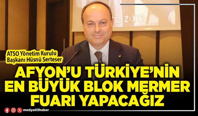 Afyon’u Türkiye’nin en büyük blok mermer fuarı yapacağız
