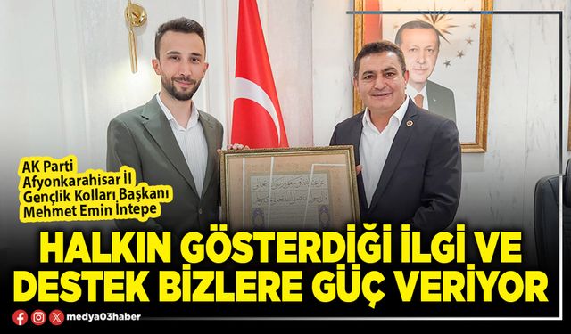 Halkın gösterdiği ilgi ve destek bizlere güç veriyor