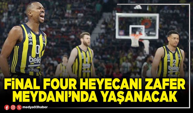 Final Four Heyecanı Zafer Meydanı’nda yaşanacak