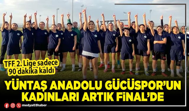 Yüntaş Anadolu Gücüspor’un kadınları artık final’de