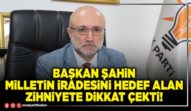 Başkan Şahin milletin iradesini hedef alan zihniyete dikkat çekti!