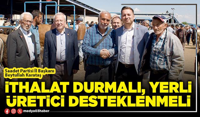 İthalat durmalı, yerli üretici desteklenmeli