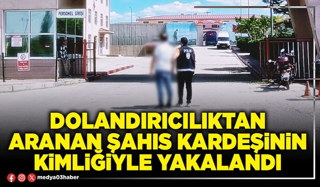 Dolandırıcılıktan aranan şahıs kardeşinin kimliğiyle yakalandı