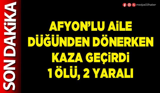 Afyon’lu aile düğünden dönerken kaza geçirdi 1 ölü, 2 yaralı