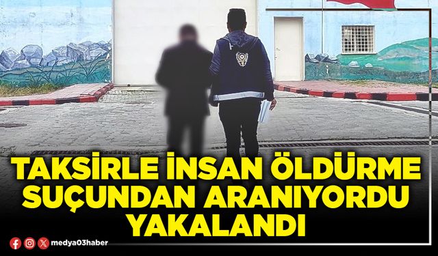 Taksirle insan öldürme suçundan aranıyordu yakalandı