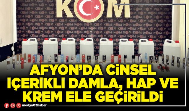 Afyon’da cinsel içerikli damla, hap ve krem ele geçirildi