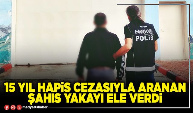 15 yıl hapis cezasıyla aranan şahıs yakayı ele verdi
