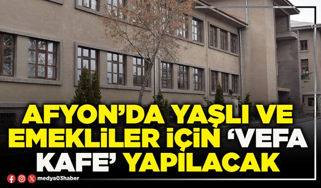Afyon’da yaşlı ve emekliler için ‘Vefa Kafe’ yapılacak
