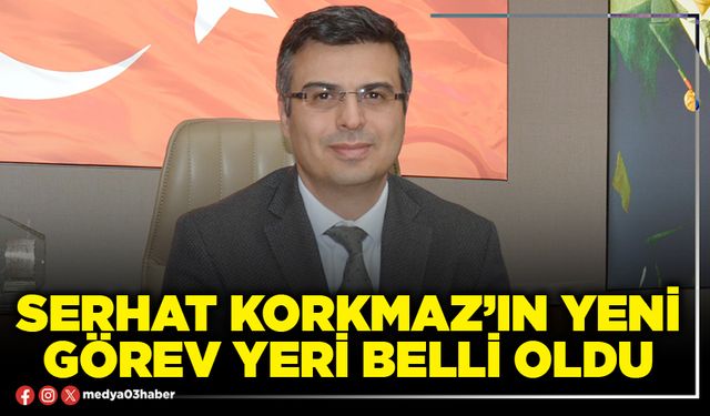 Serhat Korkmaz’ın yeni görev yeri belli oldu
