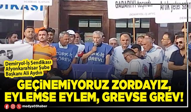 Geçinemiyoruz zordayız, eylemse eylem, grevse grev!