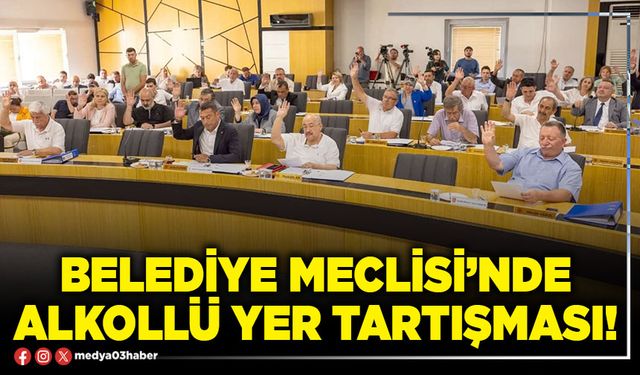Belediye Meclisi’nde alkollü yer tartışması!