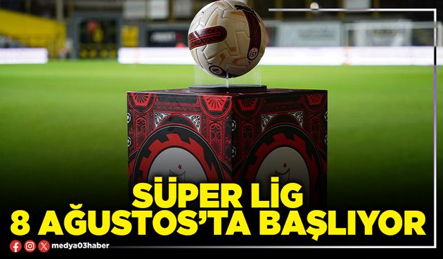 Süper Lig 8 Ağustos’ta başlıyor