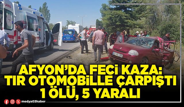 Afyon’da feci kaza: Tır otomobille çarpıştı 1 ölü, 5 yaralı