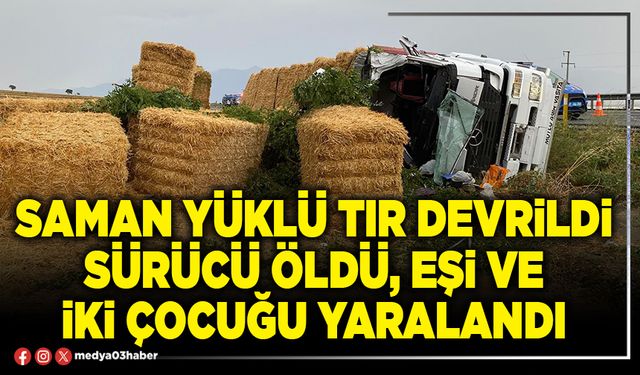 Saman yüklü tır devrildi sürücü öldü, eşi ve iki çocuğu yaralandı