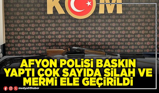 Afyon polisi baskın yaptı çok sayıda silah ve mermi ele geçirildi
