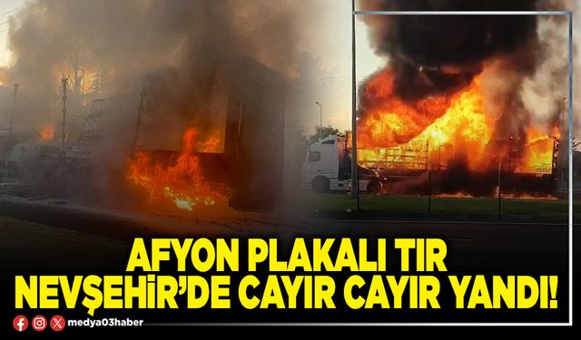 Afyon plakalı tır Nevşehir’de cayır cayır yandı!