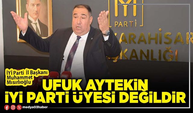 Ufuk Aytekin İYİ Parti üyesi değildir