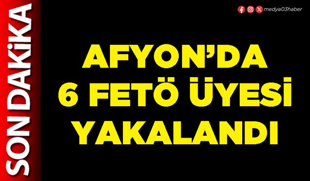 Afyon’da 6 FETÖ üyesi yakalandı