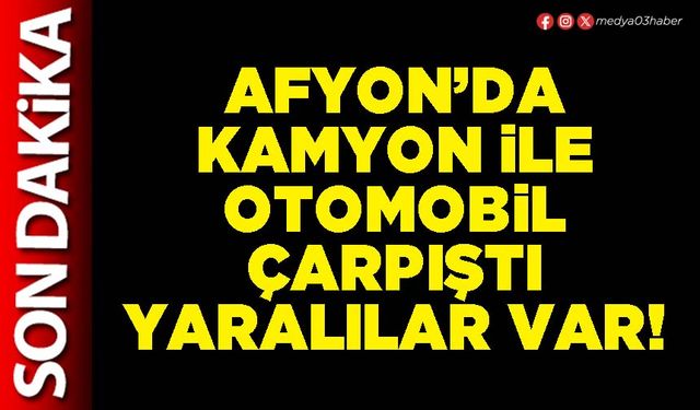 Afyon’da kamyon ile otomobil çarpıştı yaralılar var!