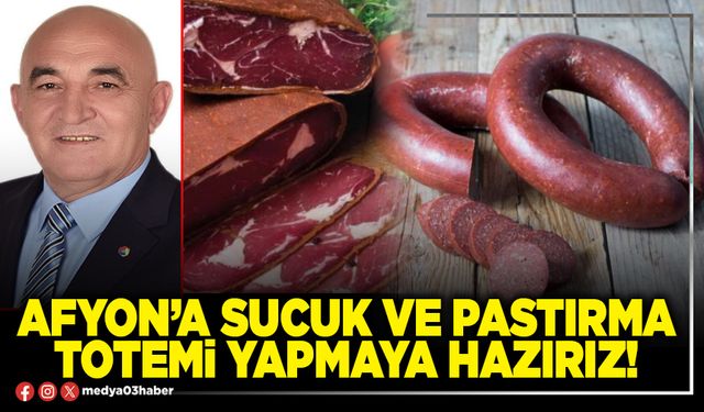 Afyon’a sucuk ve pastırma totemi yapmaya hazırız!