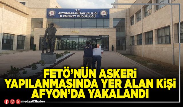 FETÖ’nün askeri yapılanmasında yer alan kişi Afyon’da yakalandı