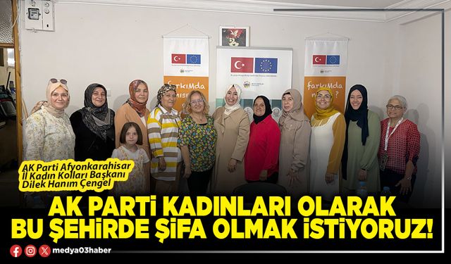 AK Parti kadınları olarak bu şehirde şifa olmak istiyoruz!