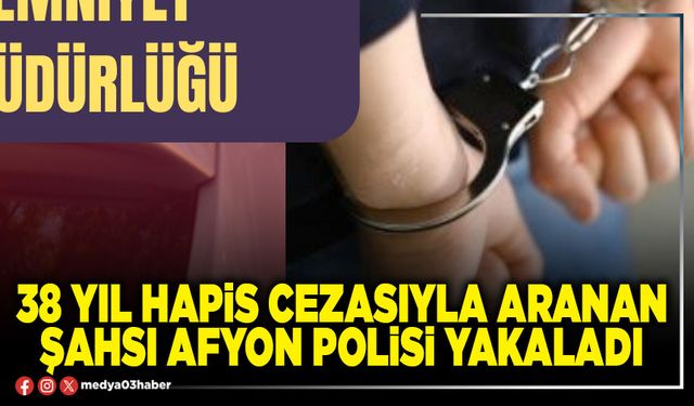 38 yıl hapis cezasıyla aranan şahsı Afyon polisi yakaladı