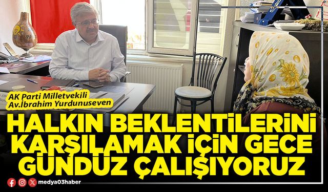 Halkın beklentilerini karşılamak için gece gündüz çalışıyoruz