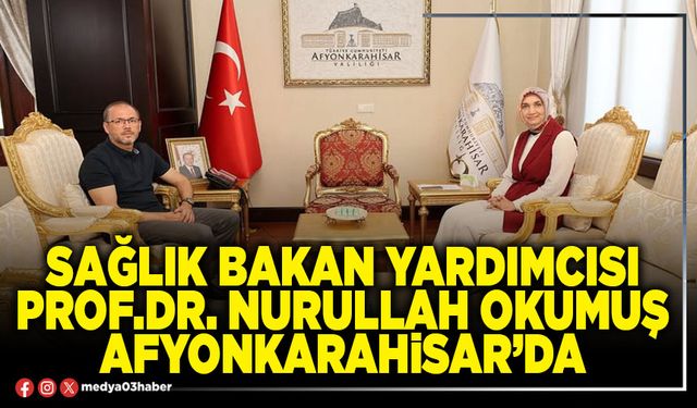 Sağlık Bakan Yardımcısı Prof.Dr.Nurullah Okumuş Afyonkarahisar’da