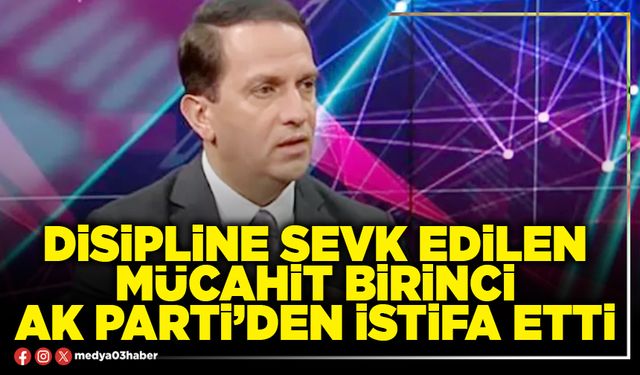 Disipline sevk edilen Mücahit Birinci AK Parti’den istifa etti