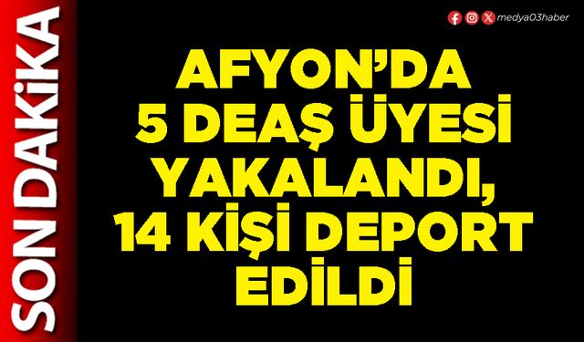 Afyon’da 5 DEAŞ üyesi yakalandı, 14 kişi deport edildi
