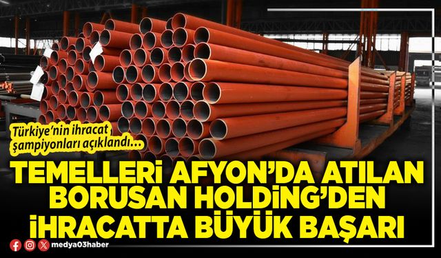 Temelleri Afyon’da atılan Borusan Holding’den ihracatta büyük başarı
