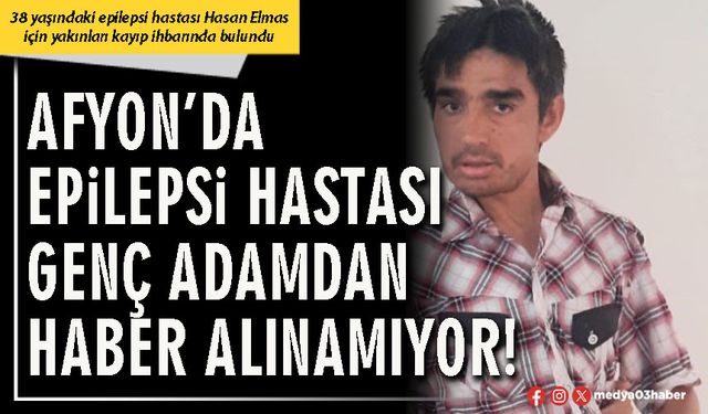 Afyon’da epilepsi hastası genç adamdan haber alınamıyor!