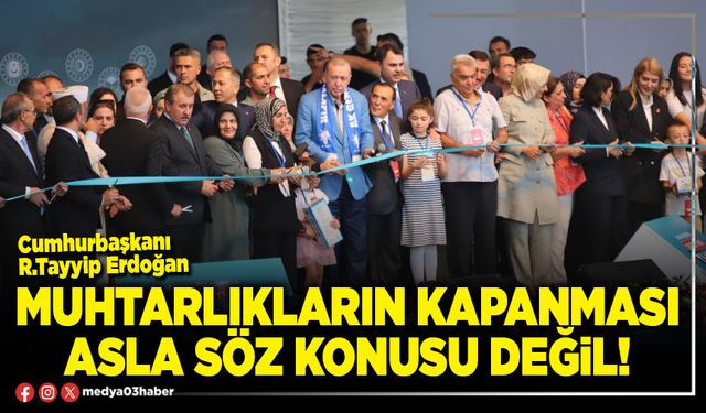 Muhtarlıkların kapanması asla söz konusu değil!
