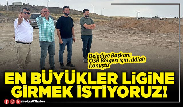 En büyükler ligine girmek istiyoruz!