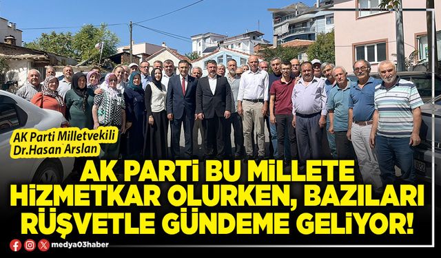 AK Parti bu millete hizmetkar olurken, bazıları rüşvetle gündeme geliyor!